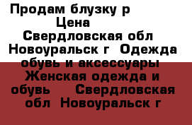 Продам блузку р. 44-46 › Цена ­ 300 - Свердловская обл., Новоуральск г. Одежда, обувь и аксессуары » Женская одежда и обувь   . Свердловская обл.,Новоуральск г.